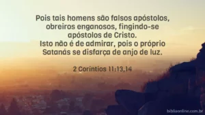 Pois tais homens são falsos apóstolos, obreiros enganosos, fingindo-se apóstolos de Cristo. Isto não é de admirar, pois o próprio Satanás se disfarça de anjo de luz. 2 Coríntios 11:13,14