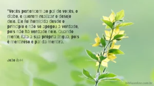 "Vocês pertencem ao pai de vocês, o diabo, e querem realizar o desejo dele. Ele foi homicida desde o princípio e não se apegou à verdade, pois não há verdade nele. Quando mente, fala a sua própria língua, pois é mentiroso e pai da mentira. João 8:44