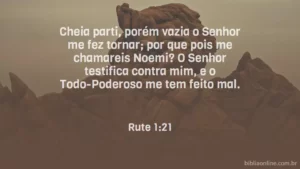 Cheia parti, porém vazia o Senhor me fez tornar; por que pois me chamareis Noemi? O Senhor testifica contra mim, e o Todo-Poderoso me tem feito mal. Rute 1:21
