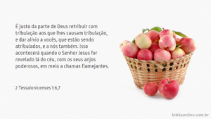 É justo da parte de Deus retribuir com tribulação aos que lhes causam tribulação, e dar alívio a vocês, que estão sendo atribulados, e a nós também. Isso acontecerá quando o Senhor Jesus for revelado lá do céu, com os seus anjos poderosos, em meio a chamas flamejantes. 2 Tessalonicenses 1:6,7