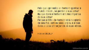 Pois que aproveita ao homem ganhar o mundo inteiro, se perder a sua alma? Ou que dará o homem em recompensa da sua alma? Porque o Filho do homem virá na glória de seu Pai, com os seus anjos; e então dará a cada um segundo as suas obras. Mateus 16:26,27