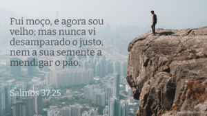 Fui moço, e agora sou velho; mas nunca vi desamparado o justo, nem a sua semente a mendigar o pão. Salmos 37:25