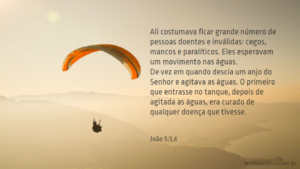 Nestes jazia grande multidão de enfermos, cegos, mancos e ressicados, esperando o movimento da água. Porquanto um anjo descia em certo tempo ao tanque, e agitava a água; e o primeiro que ali descia, depois do movimento da água, sarava de qualquer enfermidade que tivesse. João 5:3,4