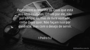 Pastoreiem o rebanho de Deus que está aos seus cuidados. Olhem por ele, não por obrigação, mas de livre vontade, como Deus quer. Não façam isso por ganância, mas com o desejo de servir. 1 Pedro 5:2