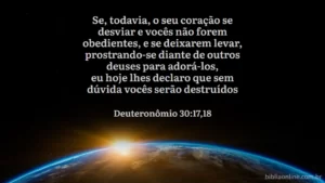 Se, todavia, o seu coração se desviar e vocês não forem obedientes, e se deixarem levar, prostrando-se diante de outros deuses para adorá-los, eu hoje lhes declaro que sem dúvida vocês serão destruídos Deuteronômio 30:17,18